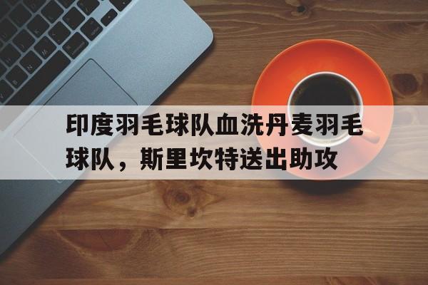 包含印度羽毛球队血洗丹麦羽毛球队，斯里坎特送出助攻的词条