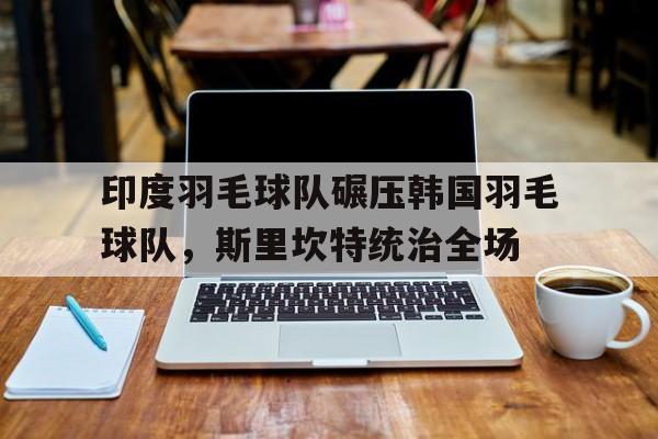 包含印度羽毛球队碾压韩国羽毛球队，斯里坎特统治全场的词条